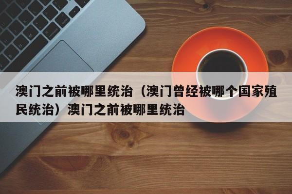 澳门之前被哪里统治（澳门曾经被哪个国家殖民统治）澳门之前被哪里统治